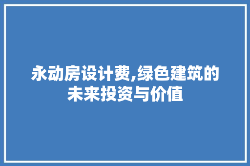 永动房设计费,绿色建筑的未来投资与价值