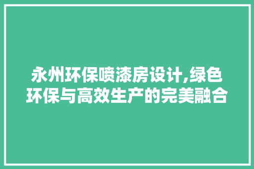 永州环保喷漆房设计,绿色环保与高效生产的完美融合