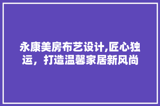 永康美房布艺设计,匠心独运，打造温馨家居新风尚