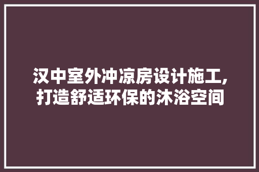 汉中室外冲凉房设计施工,打造舒适环保的沐浴空间