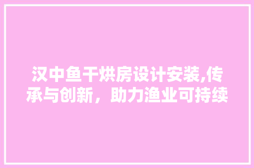 汉中鱼干烘房设计安装,传承与创新，助力渔业可持续发展