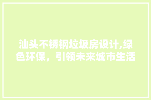 汕头不锈钢垃圾房设计,绿色环保，引领未来城市生活新风尚
