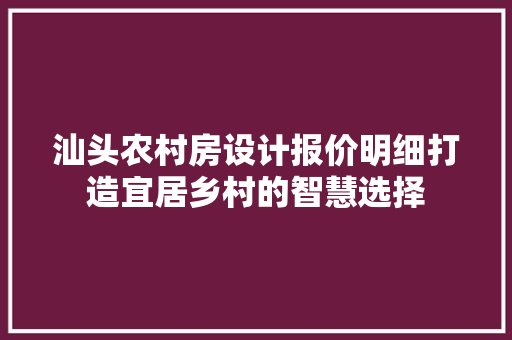 汕头农村房设计报价明细打造宜居乡村的智慧选择