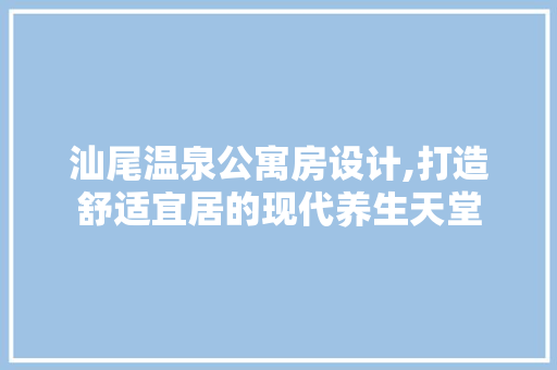 汕尾温泉公寓房设计,打造舒适宜居的现代养生天堂