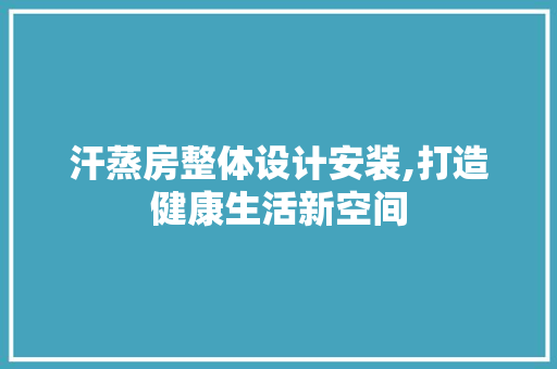 汗蒸房整体设计安装,打造健康生活新空间