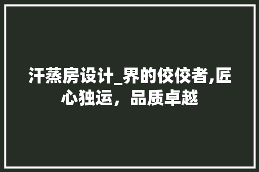 汗蒸房设计_界的佼佼者,匠心独运，品质卓越
