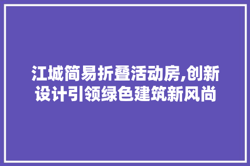 江城简易折叠活动房,创新设计引领绿色建筑新风尚