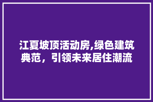 江夏坡顶活动房,绿色建筑典范，引领未来居住潮流