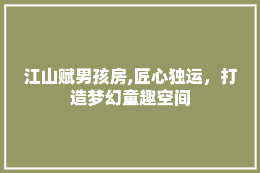 江山赋男孩房,匠心独运，打造梦幻童趣空间