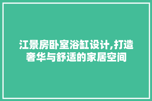 江景房卧室浴缸设计,打造奢华与舒适的家居空间