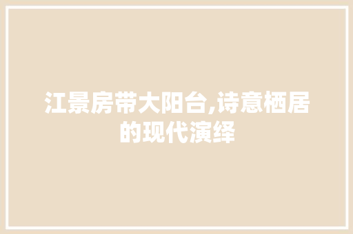 江景房带大阳台,诗意栖居的现代演绎