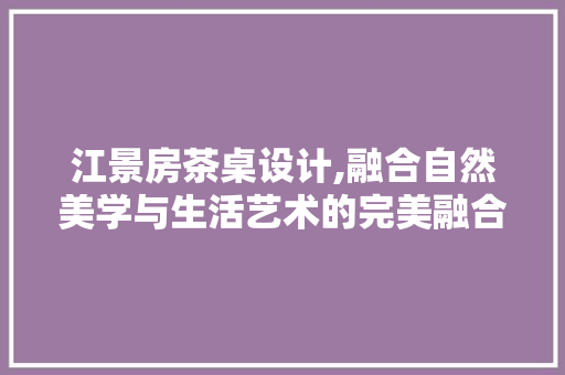 江景房茶桌设计,融合自然美学与生活艺术的完美融合