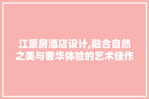 江景房酒店设计,融合自然之美与奢华体验的艺术佳作