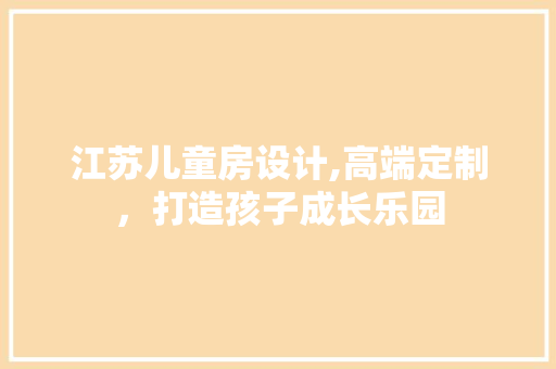 江苏儿童房设计,高端定制，打造孩子成长乐园
