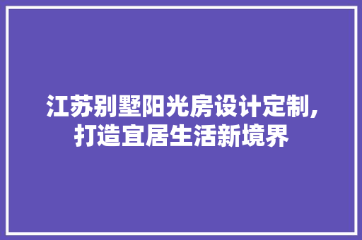 江苏别墅阳光房设计定制,打造宜居生活新境界
