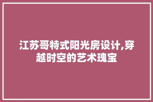 江苏哥特式阳光房设计,穿越时空的艺术瑰宝