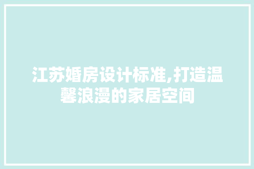 江苏婚房设计标准,打造温馨浪漫的家居空间