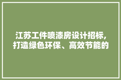 江苏工件喷漆房设计招标,打造绿色环保、高效节能的涂装解决方法