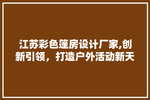 江苏彩色篷房设计厂家,创新引领，打造户外活动新天地