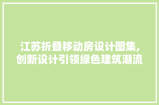 江苏折叠移动房设计图集,创新设计引领绿色建筑潮流