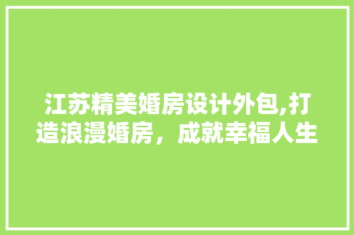 江苏精美婚房设计外包,打造浪漫婚房，成就幸福人生