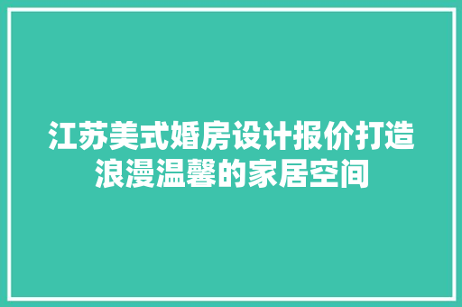 江苏美式婚房设计报价打造浪漫温馨的家居空间