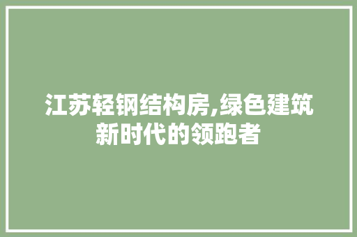 江苏轻钢结构房,绿色建筑新时代的领跑者