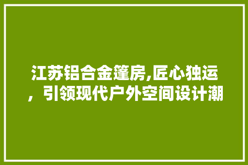 江苏铝合金篷房,匠心独运，引领现代户外空间设计潮流