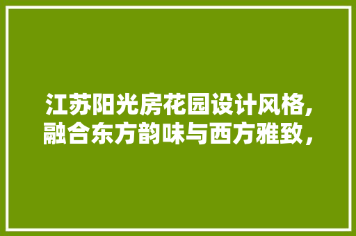 江苏阳光房花园设计风格,融合东方韵味与西方雅致，打造和谐宜居空间