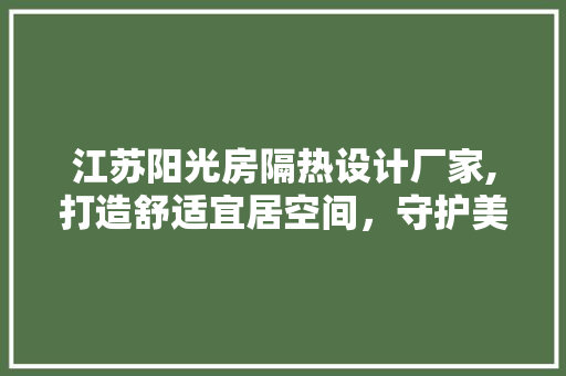 江苏阳光房隔热设计厂家,打造舒适宜居空间，守护美好生活