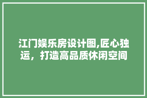 江门娱乐房设计图,匠心独运，打造高品质休闲空间