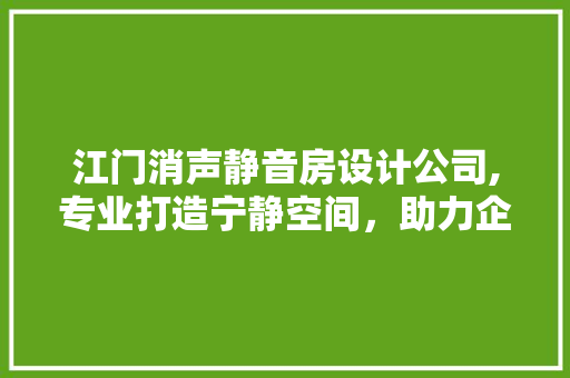 江门消声静音房设计公司,专业打造宁静空间，助力企业高效发展
