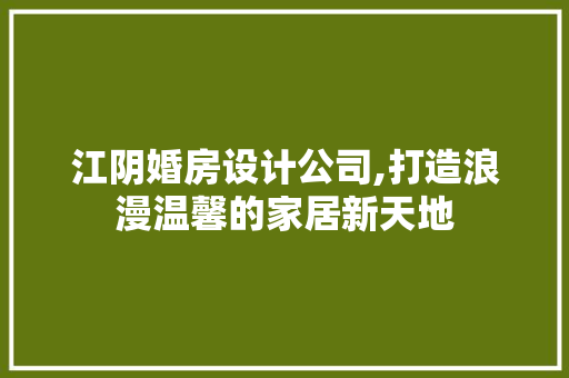江阴婚房设计公司,打造浪漫温馨的家居新天地