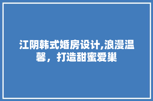 江阴韩式婚房设计,浪漫温馨，打造甜蜜爱巢