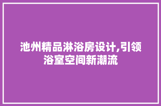 池州精品淋浴房设计,引领浴室空间新潮流
