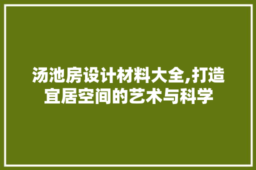 汤池房设计材料大全,打造宜居空间的艺术与科学