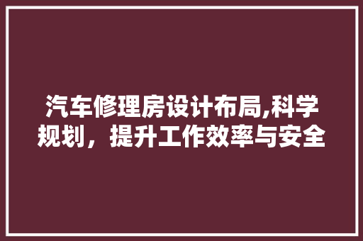 汽车修理房设计布局,科学规划，提升工作效率与安全性