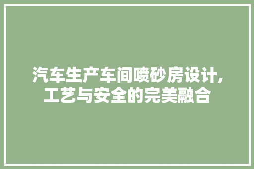 汽车生产车间喷砂房设计,工艺与安全的完美融合