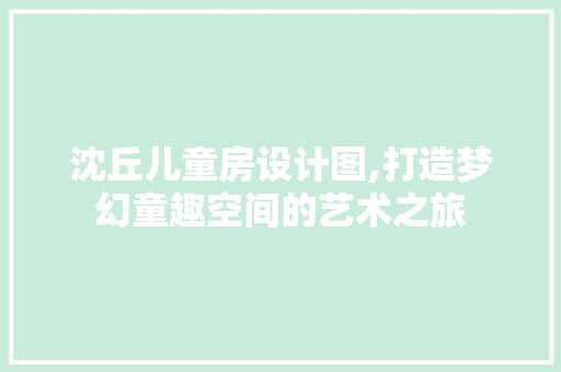 沈丘儿童房设计图,打造梦幻童趣空间的艺术之旅