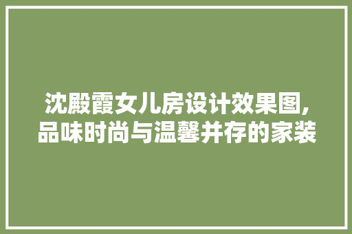 沈殿霞女儿房设计效果图,品味时尚与温馨并存的家装艺术