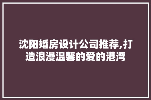 沈阳婚房设计公司推荐,打造浪漫温馨的爱的港湾