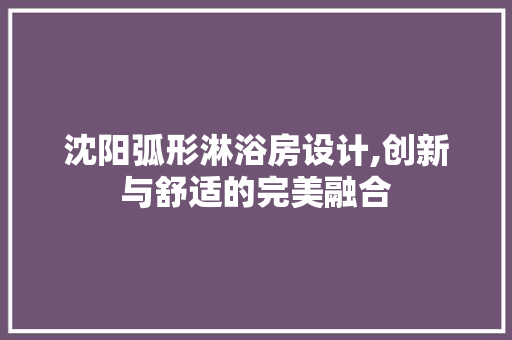 沈阳弧形淋浴房设计,创新与舒适的完美融合