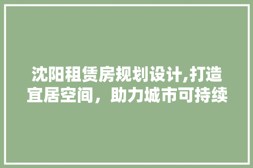 沈阳租赁房规划设计,打造宜居空间，助力城市可持续发展