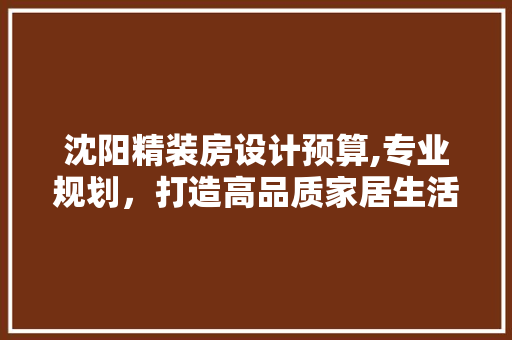 沈阳精装房设计预算,专业规划，打造高品质家居生活