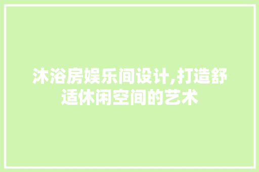沐浴房娱乐间设计,打造舒适休闲空间的艺术