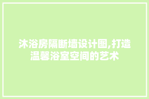 沐浴房隔断墙设计图,打造温馨浴室空间的艺术