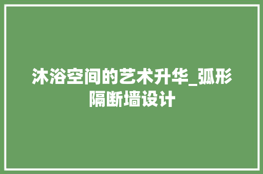 沐浴空间的艺术升华_弧形隔断墙设计