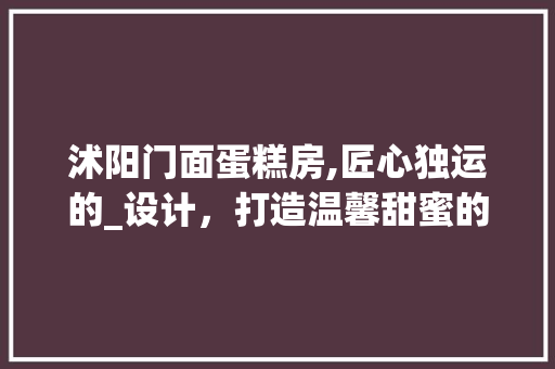 沭阳门面蛋糕房,匠心独运的_设计，打造温馨甜蜜的美食空间