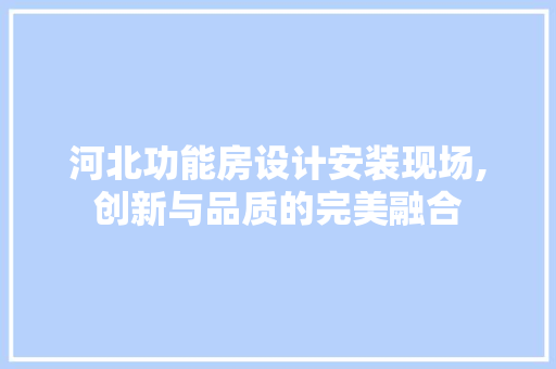 河北功能房设计安装现场,创新与品质的完美融合