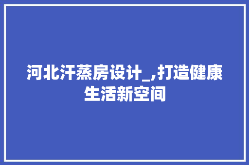 河北汗蒸房设计_,打造健康生活新空间